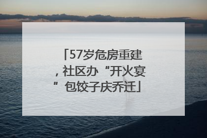 57岁危房重建，社区办“开火宴”包饺子庆乔迁